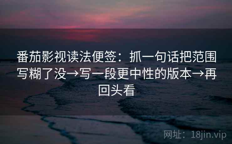 番茄影视读法便签:抓一句话把范围写糊了没→写一段更中性的版本→再回头看 番茄影视读法便签:抓一句话把范围写糊了没→写一段更中性的版本→再回头看