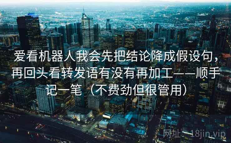爱看机器人我会先把结论降成假设句，再回头看转发语有没有再加工——顺手记一笔（不费劲但很管用）