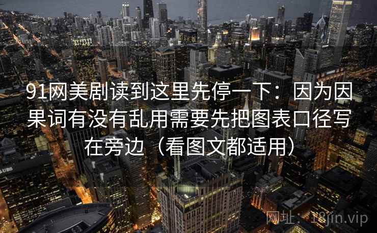 91网美剧读到这里先停一下：因为因果词有没有乱用需要先把图表口径写在旁边（看图文都适用）