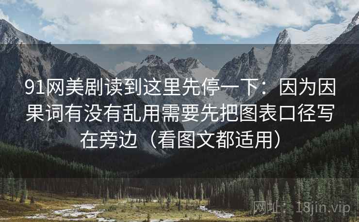 91网美剧读到这里先停一下：因为因果词有没有乱用需要先把图表口径写在旁边（看图文都适用）