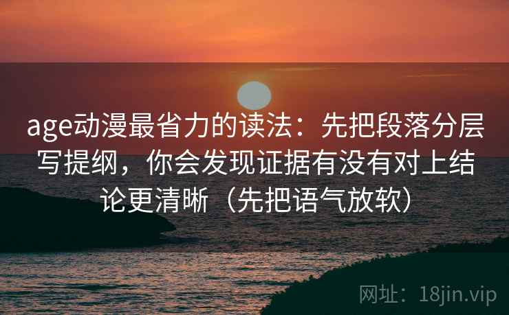 age动漫最省力的读法：先把段落分层写提纲，你会发现证据有没有对上结论更清晰（先把语气放软）