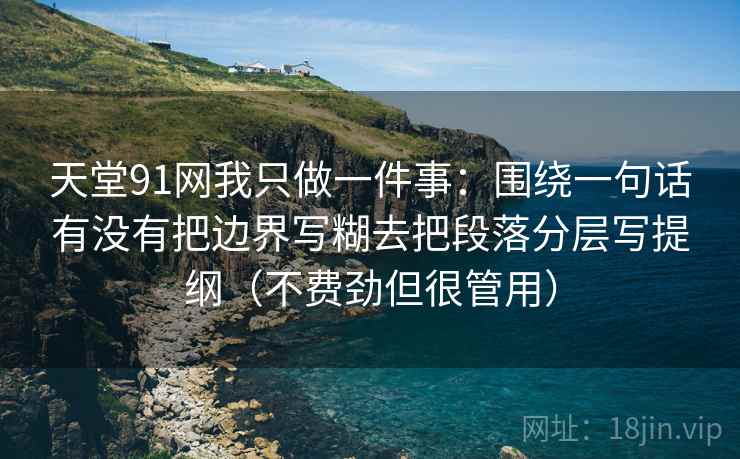 天堂91网我只做一件事：围绕一句话有没有把边界写糊去把段落分层写提纲（不费劲但很管用）