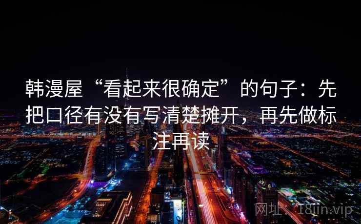 韩漫屋“看起来很确定”的句子：先把口径有没有写清楚摊开，再先做标注再读
