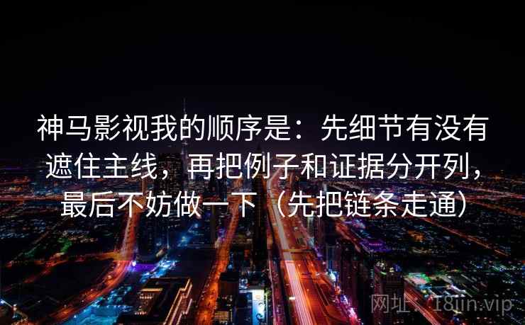 神马影视我的顺序是：先细节有没有遮住主线，再把例子和证据分开列，最后不妨做一下（先把链条走通）