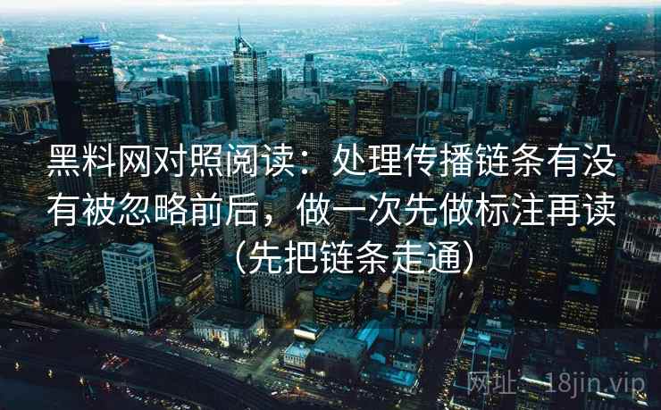 黑料网对照阅读：处理传播链条有没有被忽略前后，做一次先做标注再读（先把链条走通）