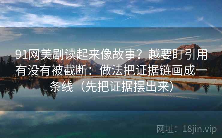 91网美剧读起来像故事？越要盯引用有没有被截断：做法把证据链画成一条线（先把证据摆出来）