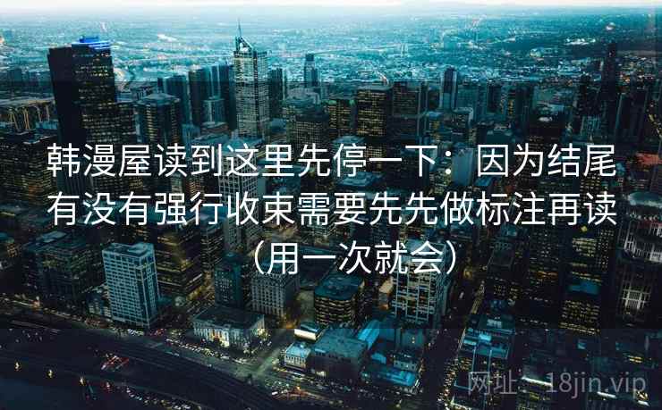 韩漫屋读到这里先停一下：因为结尾有没有强行收束需要先先做标注再读（用一次就会）
