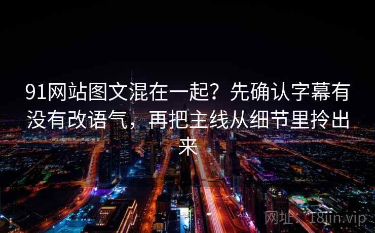 91网站图文混在一起？先确认字幕有没有改语气，再把主线从细节里拎出来