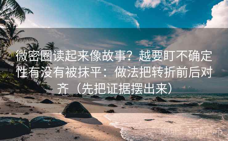 微密圈读起来像故事？越要盯不确定性有没有被抹平：做法把转折前后对齐（先把证据摆出来）