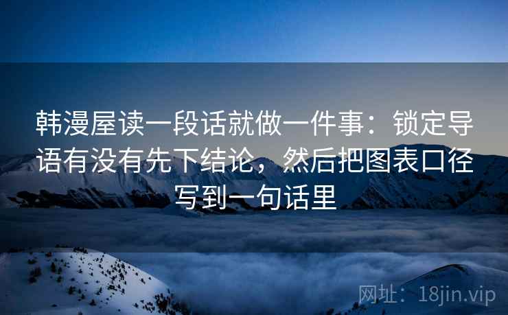 韩漫屋读一段话就做一件事:锁定导语有没有先下结论,然后把图表口径写到一句话里 韩漫屋读一段话就做一件事:锁定导语有没有先下结论,然后把图表口径写到一句话里