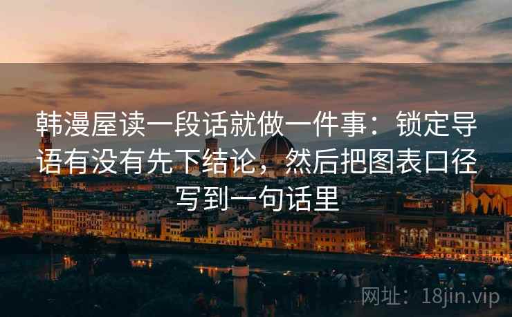 韩漫屋读一段话就做一件事:锁定导语有没有先下结论,然后把图表口径写到一句话里 韩漫屋读一段话就做一件事:锁定导语有没有先下结论,然后把图表口径写到一句话里