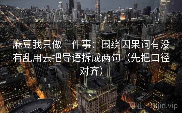 麻豆我只做一件事：围绕因果词有没有乱用去把导语拆成两句（先把口径对齐）