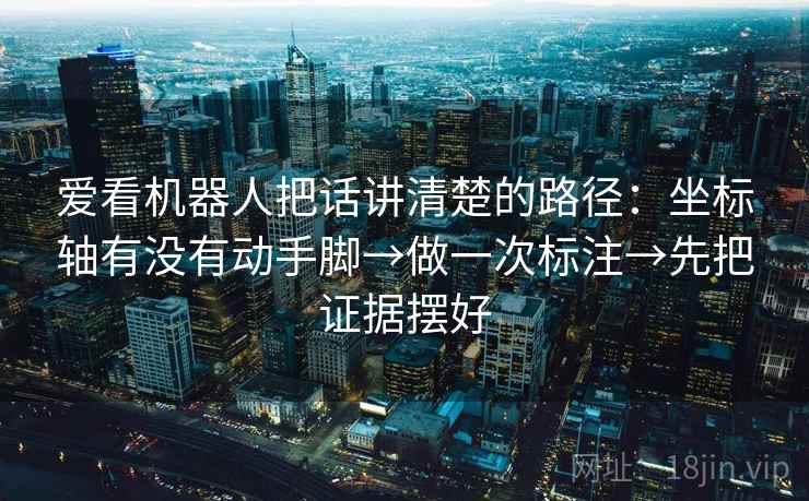 爱看机器人把话讲清楚的路径:坐标轴有没有动手脚→做一次标注→先把证据摆好 爱看机器人把话讲清楚的路径:坐标轴有没有动手脚→做一次标注→先把证据摆好