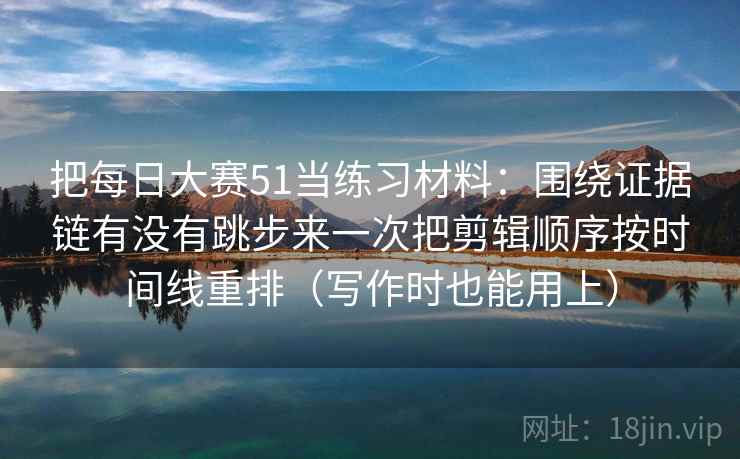把每日大赛51当练习材料：围绕证据链有没有跳步来一次把剪辑顺序按时间线重排（写作时也能用上）