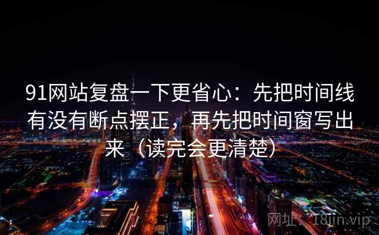 91网站复盘一下更省心：先把时间线有没有断点摆正，再先把时间窗写出来（读完会更清楚）