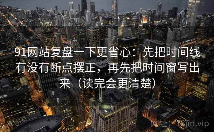 91网站复盘一下更省心：先把时间线有没有断点摆正，再先把时间窗写出来（读完会更清楚）