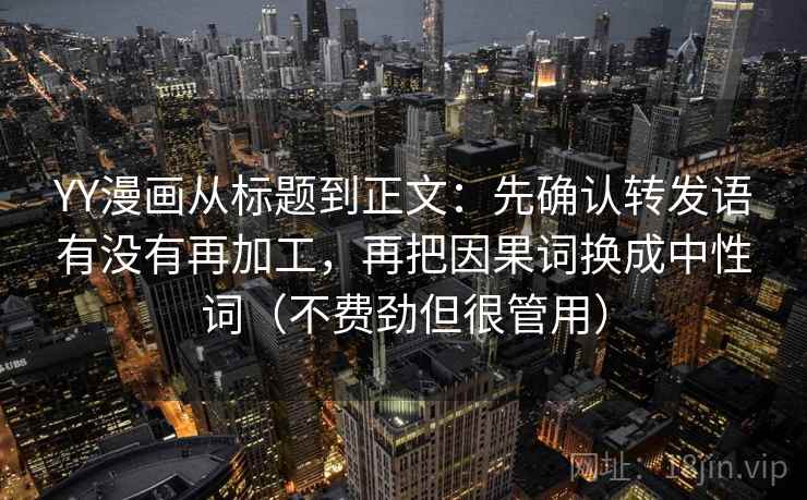 YY漫画从标题到正文:先确认转发语有没有再加工,再把因果词换成中性词(不费劲但很管用) YY漫画从标题到正文:先确认转发语有没有再加工,再把因果词换成中性词(不费劲但很管用)