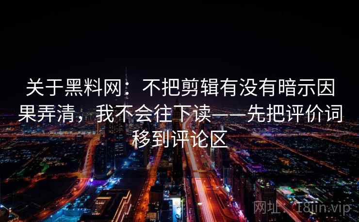 关于黑料网：不把剪辑有没有暗示因果弄清，我不会往下读——先把评价词移到评论区