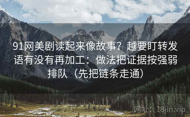91网美剧读起来像故事？越要盯转发语有没有再加工：做法把证据按强弱排队（先把链条走通）