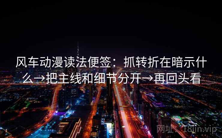 风车动漫读法便签:抓转折在暗示什么→把主线和细节分开→再回头看 风车动漫读法便签:抓转折在暗示什么→把主线和细节分开→再回头看