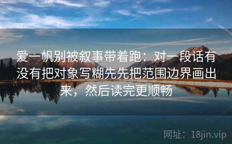 爱一帆别被叙事带着跑：对一段话有没有把对象写糊先先把范围边界画出来，然后读完更顺畅