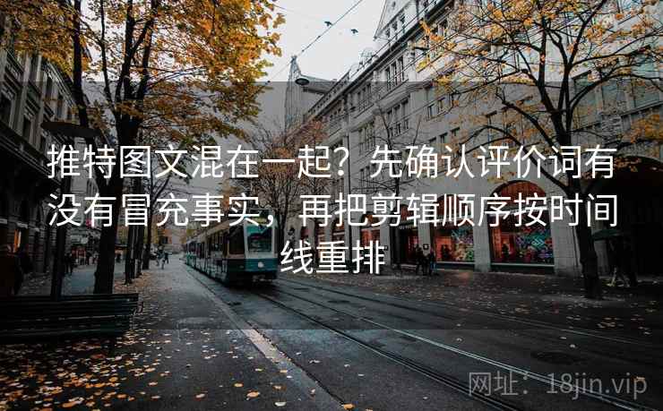 推特图文混在一起?先确认评价词有没有冒充事实,再把剪辑顺序按时间线重排 推特图文混在一起?先确认评价词有没有冒充事实,再把剪辑顺序按时间线重排