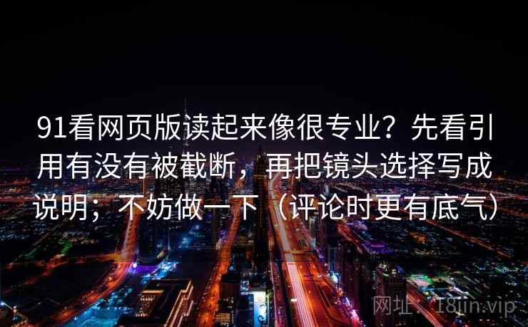 91看网页版读起来像很专业？先看引用有没有被截断，再把镜头选择写成说明；不妨做一下（评论时更有底气）