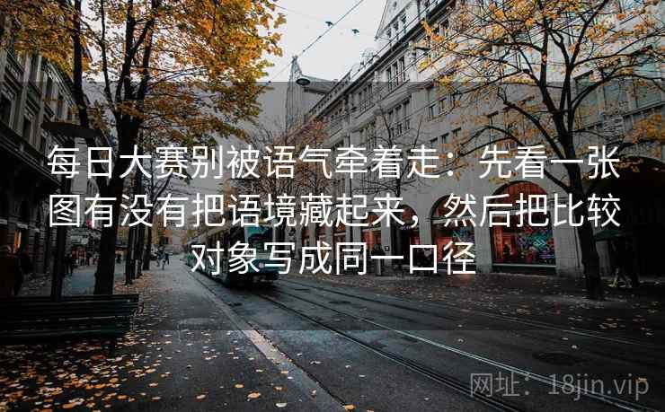 每日大赛别被语气牵着走：先看一张图有没有把语境藏起来，然后把比较对象写成同一口径
