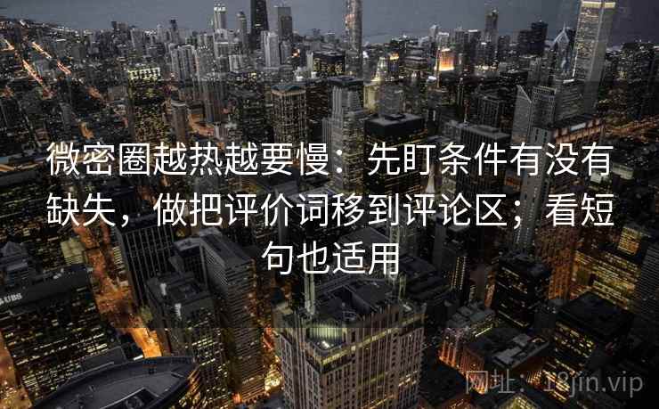 微密圈越热越要慢：先盯条件有没有缺失，做把评价词移到评论区；看短句也适用