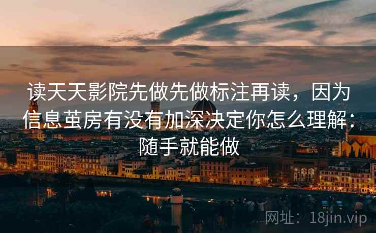 读天天影院先做先做标注再读,因为信息茧房有没有加深决定你怎么理解:随手就能做 读天天影院先做先做标注再读,因为信息茧房有没有加深决定你怎么理解:随手就能做