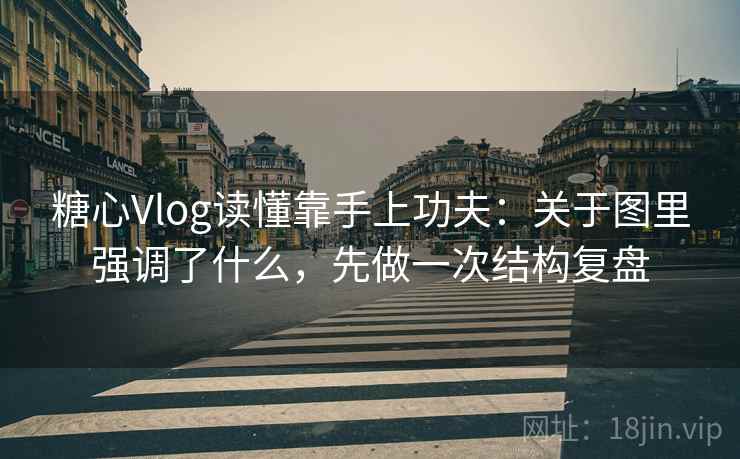 糖心Vlog读懂靠手上功夫：关于图里强调了什么，先做一次结构复盘