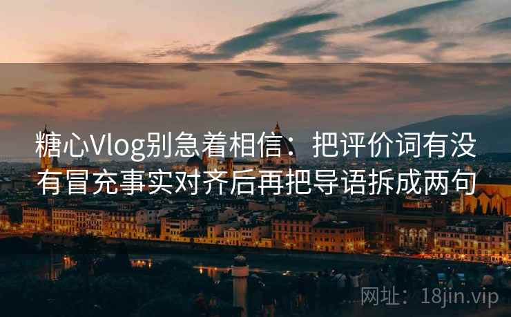 糖心Vlog别急着相信：把评价词有没有冒充事实对齐后再把导语拆成两句