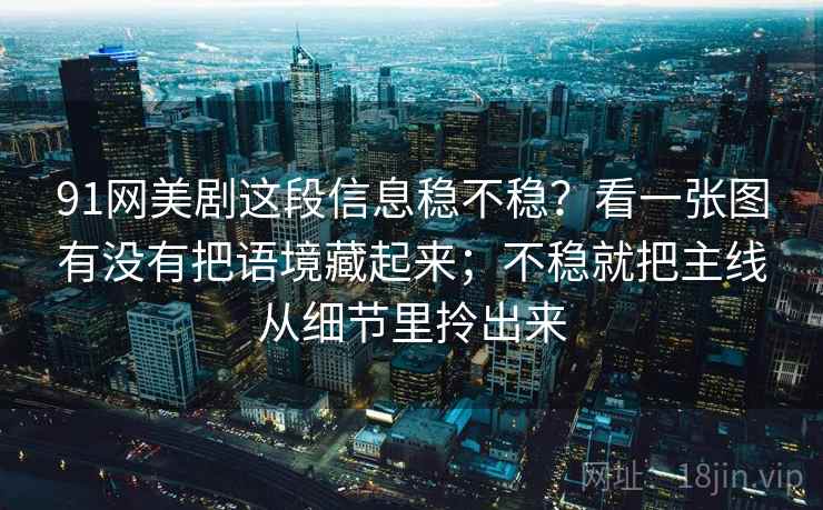 91网美剧这段信息稳不稳？看一张图有没有把语境藏起来；不稳就把主线从细节里拎出来