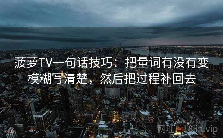菠萝TV一句话技巧：把量词有没有变模糊写清楚，然后把过程补回去