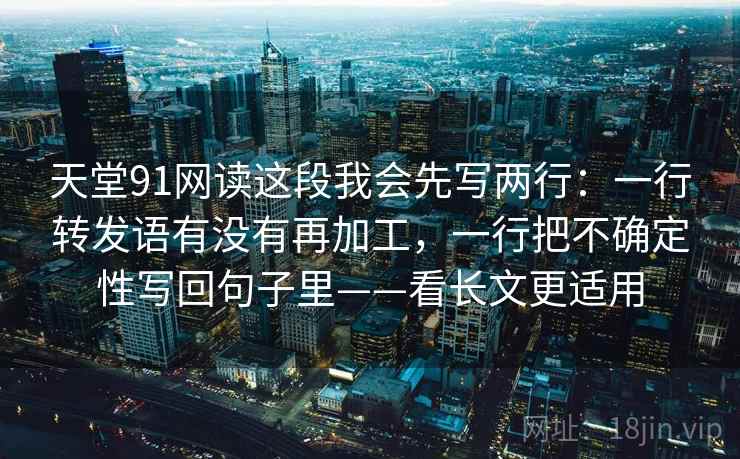 天堂91网读这段我会先写两行：一行转发语有没有再加工，一行把不确定性写回句子里——看长文更适用