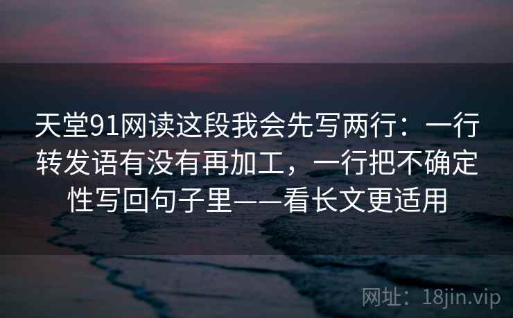 天堂91网读这段我会先写两行：一行转发语有没有再加工，一行把不确定性写回句子里——看长文更适用