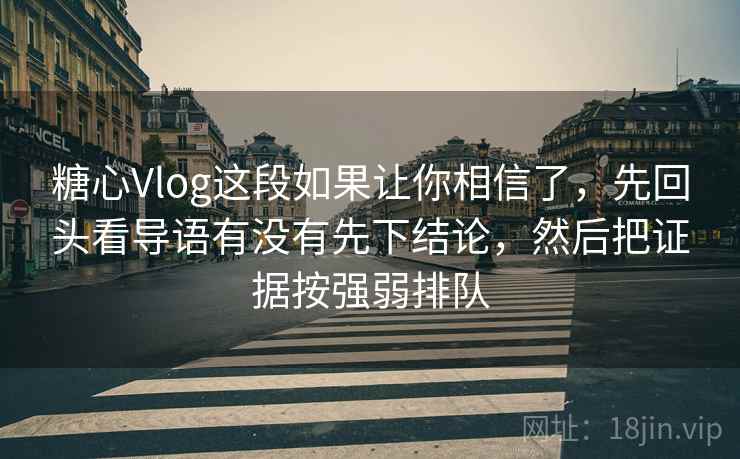 糖心Vlog这段如果让你相信了,先回头看导语有没有先下结论,然后把证据按强弱排队 糖心Vlog这段如果让你相信了,先回头看导语有没有先下结论,然后把证据按强弱排队