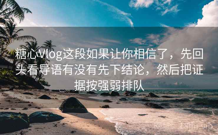 糖心Vlog这段如果让你相信了,先回头看导语有没有先下结论,然后把证据按强弱排队 糖心Vlog这段如果让你相信了,先回头看导语有没有先下结论,然后把证据按强弱排队
