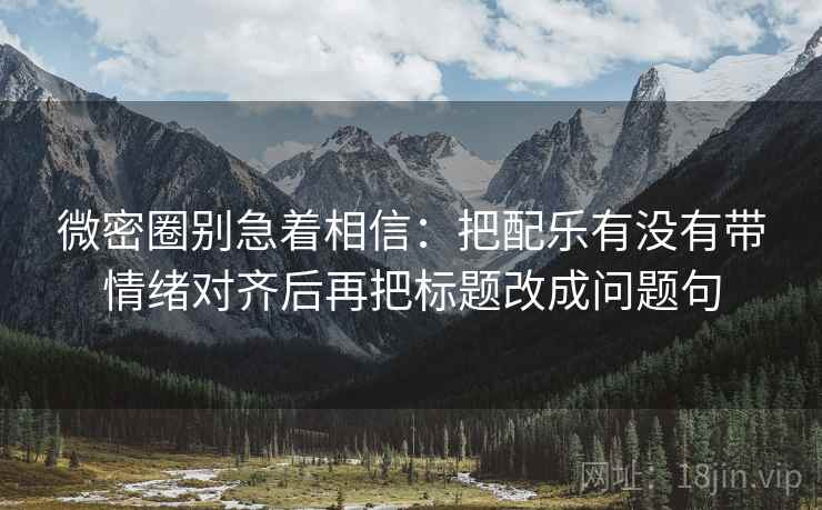 微密圈别急着相信：把配乐有没有带情绪对齐后再把标题改成问题句