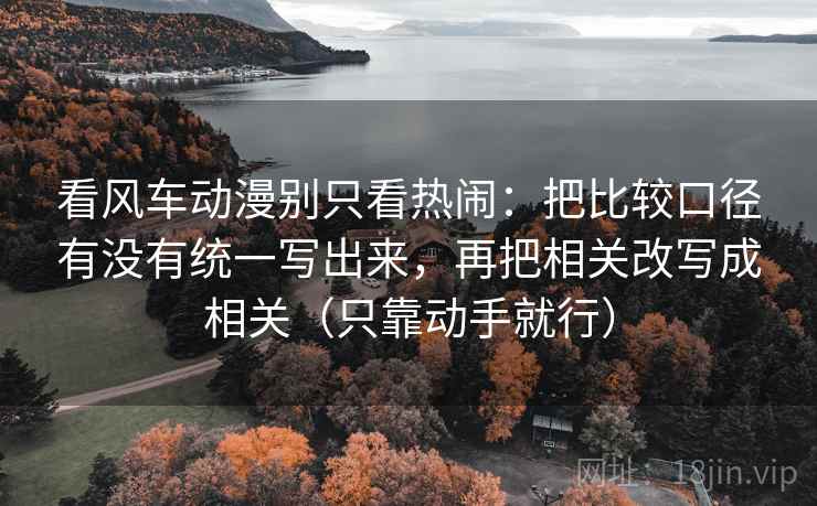 看风车动漫别只看热闹：把比较口径有没有统一写出来，再把相关改写成相关（只靠动手就行）