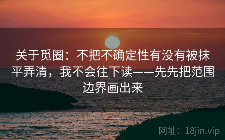 关于觅圈：不把不确定性有没有被抹平弄清，我不会往下读——先先把范围边界画出来